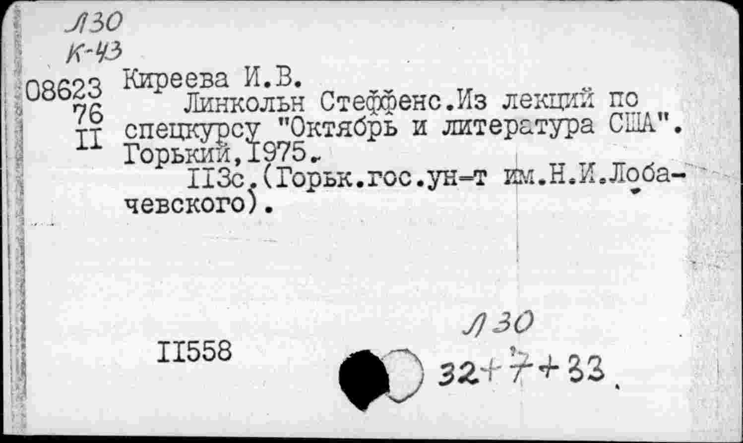 ﻿I
I
]
5
Л50 к-чз 08623 • 76 II •
Киреева И.В.
Линкольн Стеффенс.Из лекции по спецкурсу "Октябрь и литература США Горький,1975.
113с.(Горьк.гос.ун-т йм.Н.И.Лоба невского).
11558